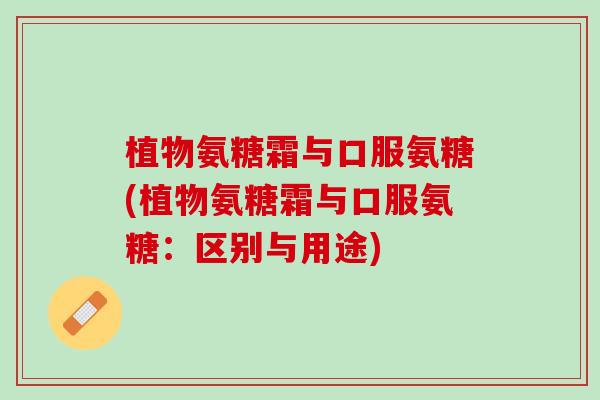 植物氨糖霜与口服氨糖(植物氨糖霜与口服氨糖：区别与用途)