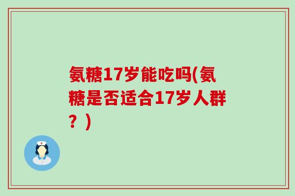 氨糖17岁能吃吗(氨糖是否适合17岁人群?) 氨糖17岁能吃吗(氨糖是否适合17岁人群?)