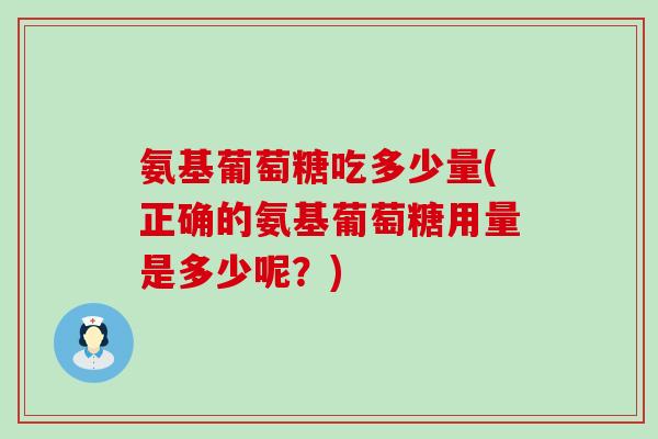 氨基葡萄糖吃多少量(正确的氨基葡萄糖用量是多少呢？)
