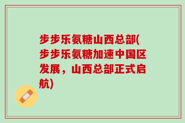 步步乐氨糖山西总部(步步乐氨糖加速中国区发展，山西总部正式启航)