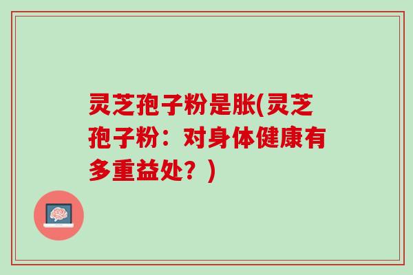 灵芝孢子粉是胀(灵芝孢子粉：对身体健康有多重益处？)