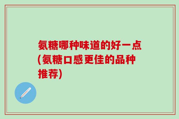 氨糖哪种味道的好一点(氨糖口感更佳的品种推荐)