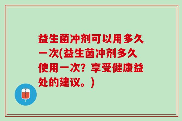 益生菌冲剂可以用多久一次(益生菌冲剂多久使用一次？享受健康益处的建议。)