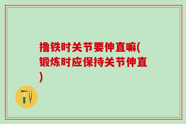 撸铁时关节要伸直嘛(锻炼时应保持关节伸直)