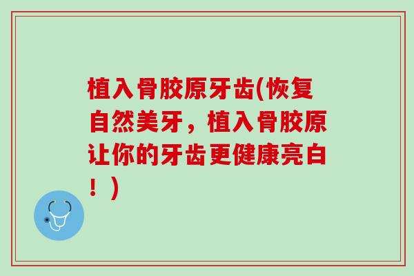 植入骨胶原牙齿(恢复自然美牙，植入骨胶原让你的牙齿更健康亮白！)