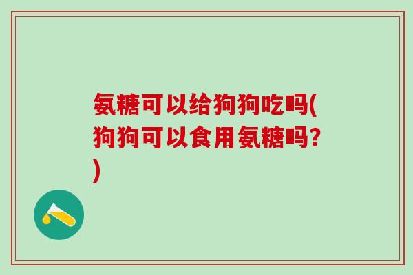 氨糖可以给狗狗吃吗(狗狗可以食用氨糖吗？)