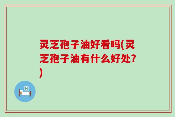 灵芝孢子油好看吗(灵芝孢子油有什么好处？)