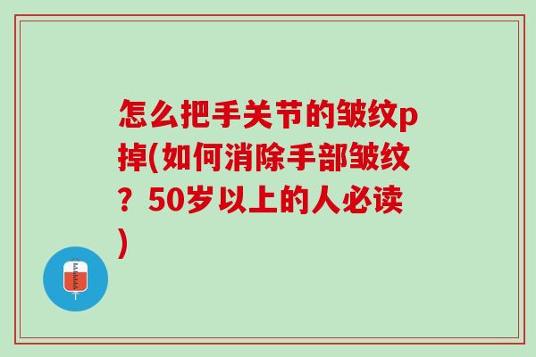 怎么把手关节的皱纹p掉(如何消除手部皱纹？50岁以上的人必读)