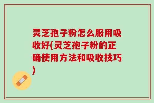 灵芝孢子粉怎么服用吸收好(灵芝孢子粉的正确使用方法和吸收技巧)