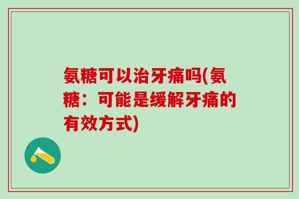 氨糖可以治牙痛吗(氨糖：可能是缓解牙痛的有效方式)
