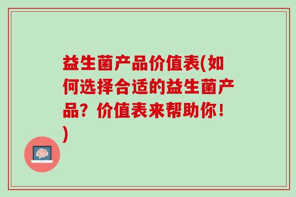 益生菌产品价值表(如何选择合适的益生菌产品？价值表来帮助你！)