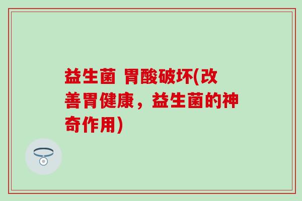 益生菌 胃酸破坏(改善胃健康,益生菌的神奇作用) 益生菌 胃酸破坏(改善胃健康,益生菌的神奇作用)
