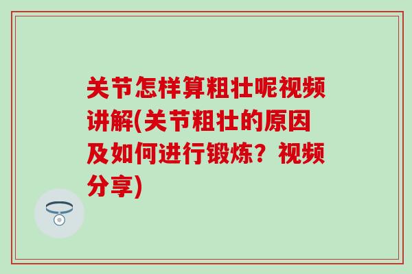 关节怎样算粗壮呢视频讲解(关节粗壮的原因及如何进行锻炼？视频分享)