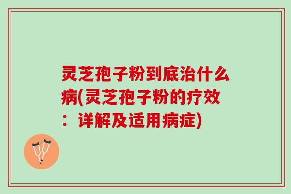 灵芝孢子粉到底治什么病(灵芝孢子粉的疗效：详解及适用病症)