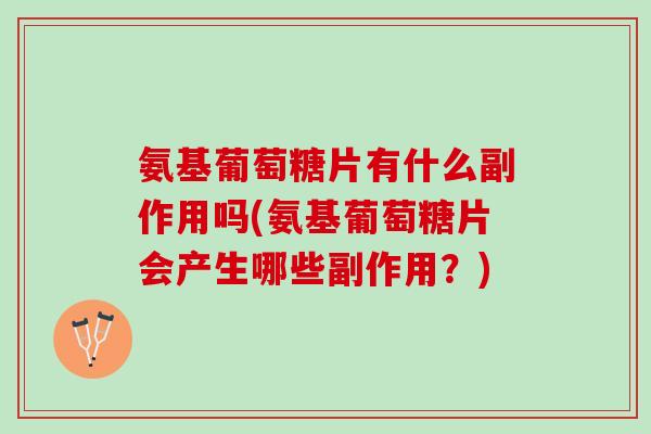 氨基葡萄糖片有什么副作用吗(氨基葡萄糖片会产生哪些副作用？)