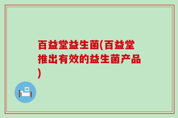 百益堂益生菌(百益堂推出有效的益生菌产品)
