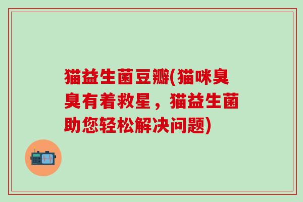 猫益生菌豆瓣(猫咪臭臭有着救星,猫益生菌助您轻松解决问题) 猫益生菌豆瓣(猫咪臭臭有着救星,猫益生菌助您轻松解决问题)