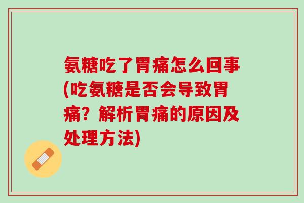氨糖吃了胃痛怎么回事(吃氨糖是否会导致胃痛？解析胃痛的原因及处理方法)