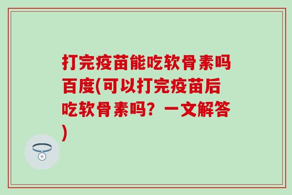 打完疫苗能吃软骨素吗百度(可以打完疫苗后吃软骨素吗？一文解答)