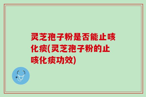 灵芝孢子粉是否能止咳化痰(灵芝孢子粉的止咳化痰功效)
