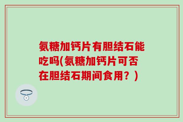 氨糖加钙片有胆结石能吃吗(氨糖加钙片可否在胆结石期间食用？)