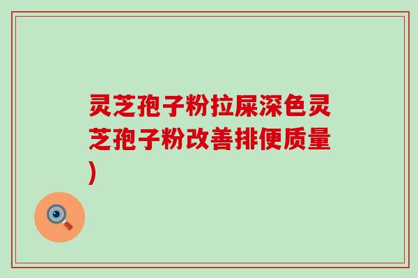 灵芝孢子粉拉屎深色灵芝孢子粉改善排便质量)
