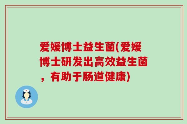 爱媛博士益生菌(爱媛博士研发出高效益生菌，有助于肠道健康)