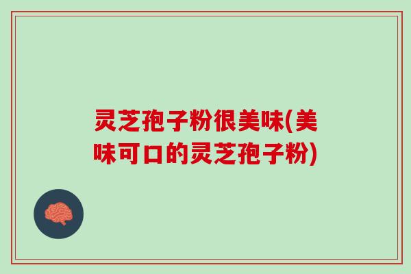 灵芝孢子粉很美味(美味可口的灵芝孢子粉)