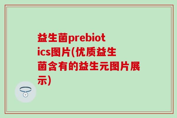 益生菌prebiotics图片(优质益生菌含有的益生元图片展示)