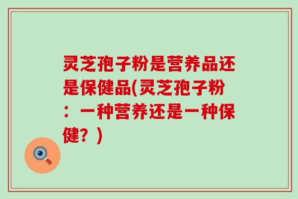灵芝孢子粉是营养品还是保健品(灵芝孢子粉：一种营养还是一种保健？)