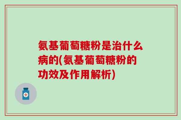 氨基葡萄糖粉是治什么病的(氨基葡萄糖粉的功效及作用解析)