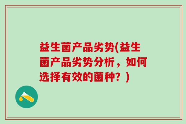 益生菌产品劣势(益生菌产品劣势分析，如何选择有效的菌种？)