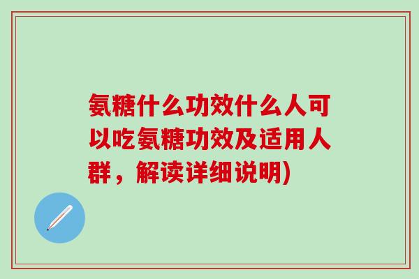 氨糖什么功效什么人可以吃氨糖功效及适用人群，解读详细说明)