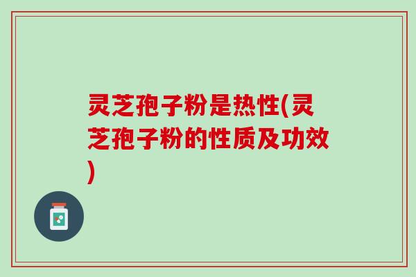 灵芝孢子粉是热性(灵芝孢子粉的性质及功效)