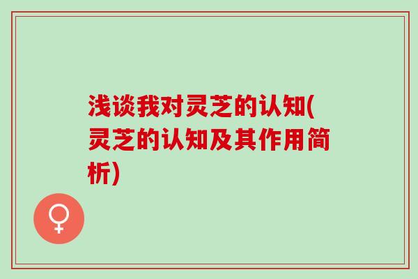 浅谈我对灵芝的认知(灵芝的认知及其作用简析)