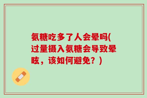 氨糖吃多了人会晕吗(过量摄入氨糖会导致晕眩，该如何避免？)