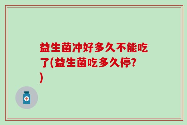 益生菌冲好多久不能吃了(益生菌吃多久停？)