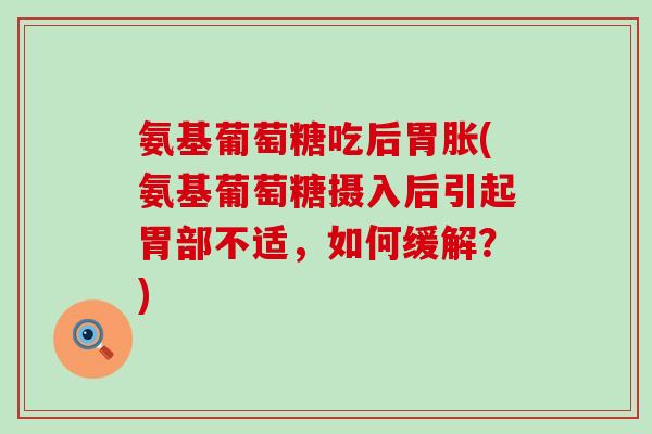 氨基葡萄糖吃后胃胀(氨基葡萄糖摄入后引起胃部不适，如何缓解？)