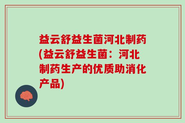 益云舒益生菌河北制药(益云舒益生菌：河北制药生产的优质助消化产品)