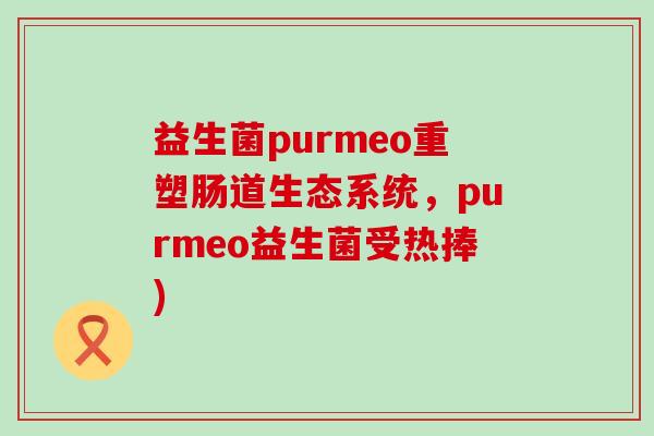 益生菌purmeo重塑肠道生态系统，purmeo益生菌受热捧)