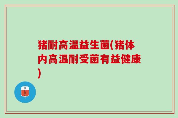 猪耐高温益生菌(猪体内高温耐受菌有益健康) 猪耐高温益生菌(猪体内高温耐受菌有益健康)