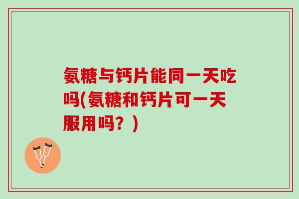 氨糖与钙片能同一天吃吗(氨糖和钙片可一天服用吗？)