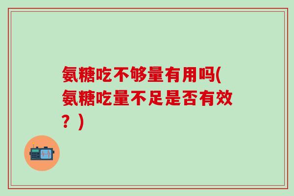 氨糖吃不够量有用吗(氨糖吃量不足是否有效？)