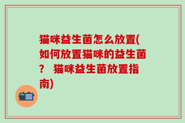 猫咪益生菌怎么放置(如何放置猫咪的益生菌？ 猫咪益生菌放置指南)