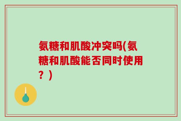 氨糖和肌酸冲突吗(氨糖和肌酸能否同时使用？)