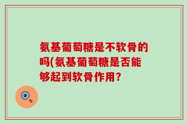 氨基葡萄糖是不软骨的吗(氨基葡萄糖是否能够起到软骨作用？