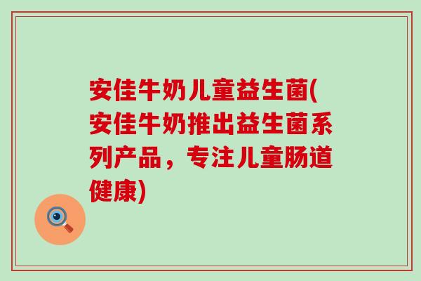 安佳牛奶儿童益生菌(安佳牛奶推出益生菌系列产品，专注儿童肠道健康)