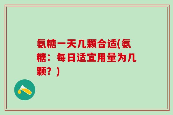 氨糖一天几颗合适(氨糖：每日适宜用量为几颗？)