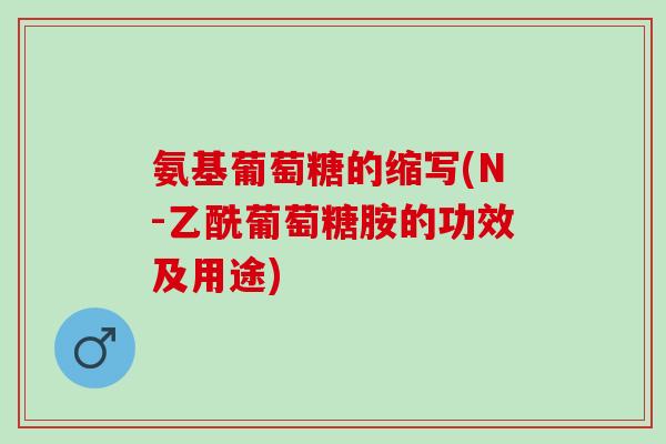 氨基葡萄糖的缩写(N-乙酰葡萄糖胺的功效及用途)