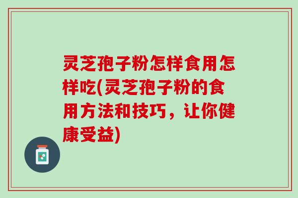 灵芝孢子粉怎样食用怎样吃(灵芝孢子粉的食用方法和技巧，让你健康受益)
